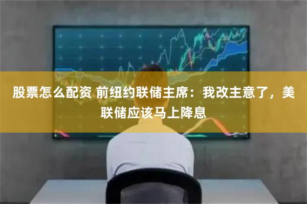 股票怎么配资 前纽约联储主席:我改主意了,美联储应该马上降息