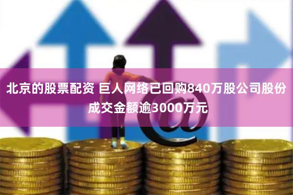 北京的股票配资 巨人网络已回购840万股公司股份 成交金额逾3000万元