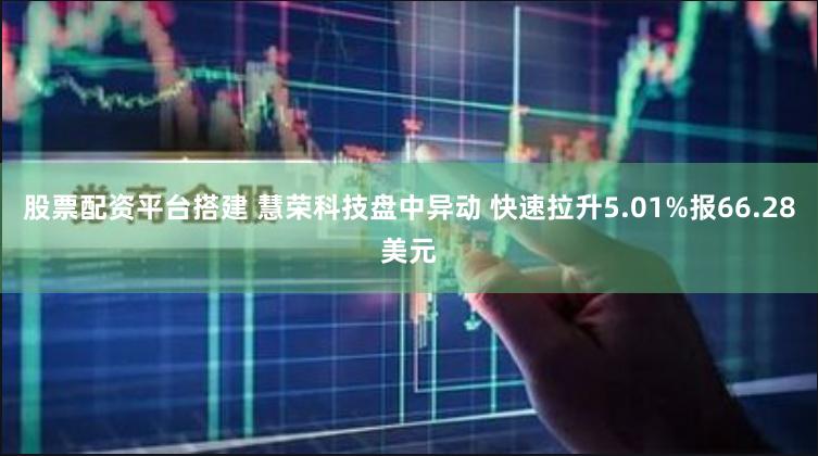 股票配资平台搭建 慧荣科技盘中异动 快速拉升5.01%报66.28美元