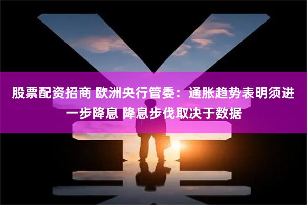 股票配资招商 欧洲央行管委:通胀趋势表明须进一步降息 降息步伐取决于数据