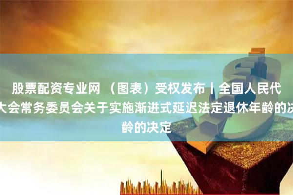 股票配资专业网 (图表)受权发布丨全国人民代表大会常务委员会关于实施渐进式延迟法定退休年龄的决定