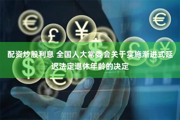 配资炒股利息 全国人大常委会关于实施渐进式延迟法定退休年龄的决定