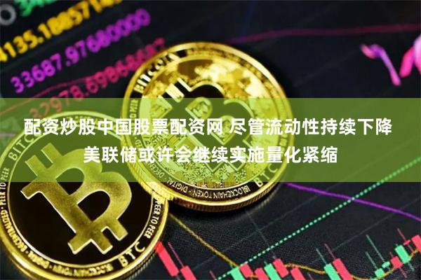 配资炒股中国股票配资网 尽管流动性持续下降 美联储或许会继续实施量化紧缩