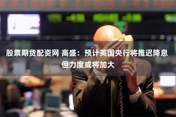股票期货配资网 高盛:预计英国央行将推迟降息 但力度或将加大