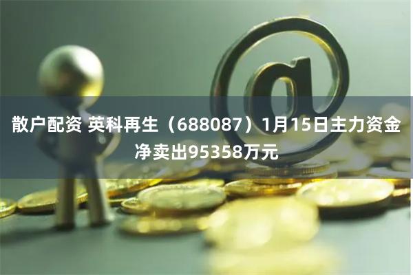 散户配资 英科再生(688087)1月15日主力资金净卖出95358万元