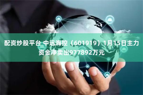 配资炒股平台 中远海控(601919)1月15日主力资金净卖出977892万元