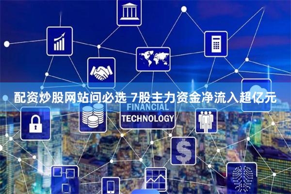 配资炒股网站问必选 7股主力资金净流入超亿元