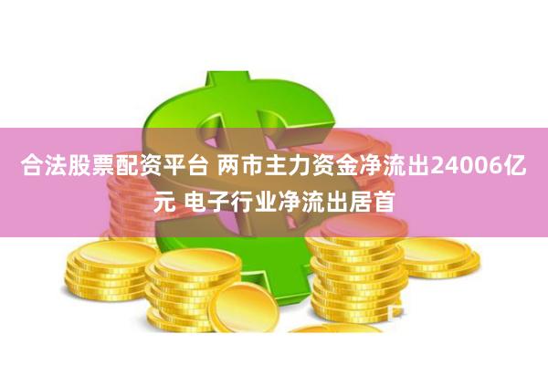 合法股票配资平台 两市主力资金净流出24006亿元 电子行业净流出居首