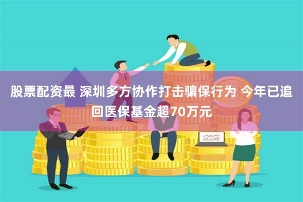 股票配资最 深圳多方协作打击骗保行为 今年已追回医保基金超70万元