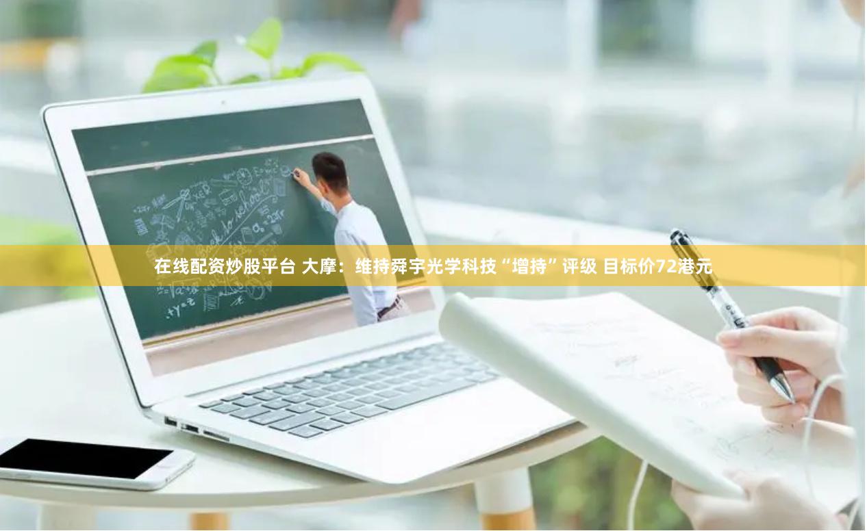 在线配资炒股平台 大摩:维持舜宇光学科技“增持”评级 目标价72港元