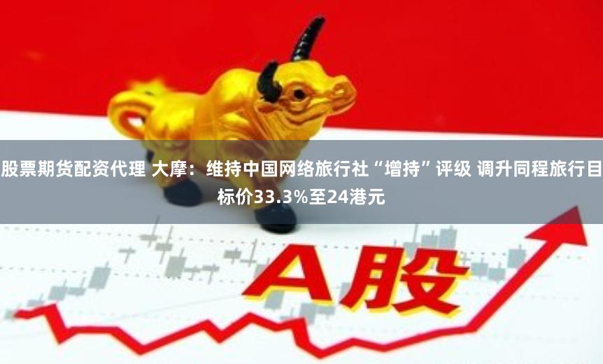 股票期货配资代理 大摩:维持中国网络旅行社“增持”评级 调升同程旅行目标价33.3%至24港元