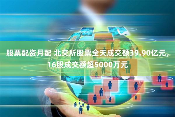 股票配资月配 北交所股票全天成交额39.90亿元,16股成交额超5000万元