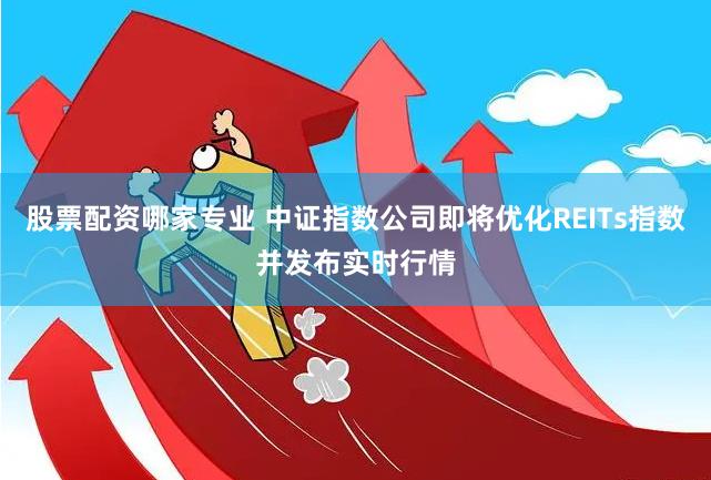股票配资哪家专业 中证指数公司即将优化REITs指数并发布实时行情