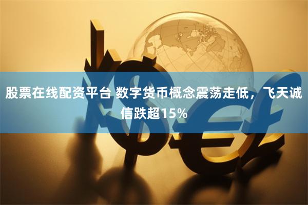 股票在线配资平台 数字货币概念震荡走低，飞天诚信跌超15%