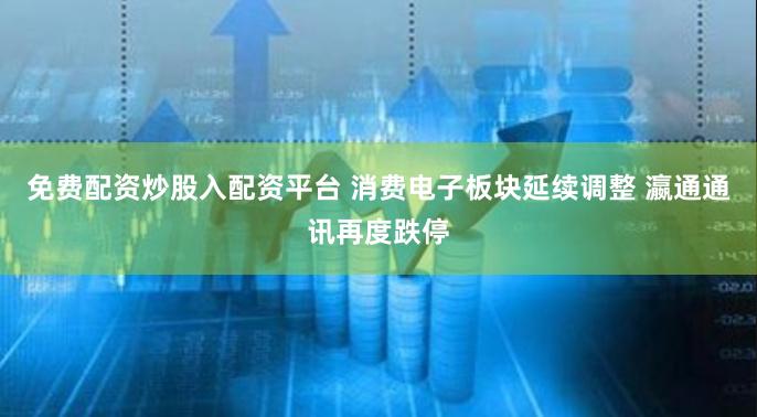 免费配资炒股入配资平台 消费电子板块延续调整 瀛通通讯再度跌停