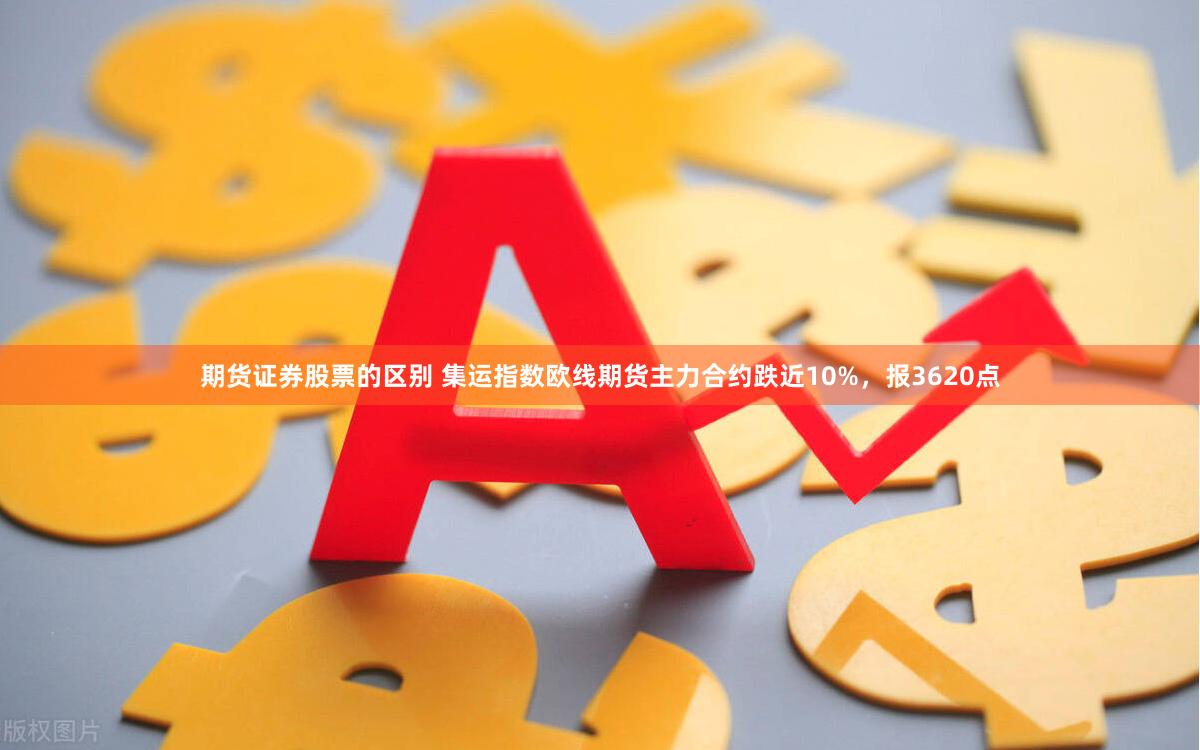 期货证券股票的区别 集运指数欧线期货主力合约跌近10%，报3620点
