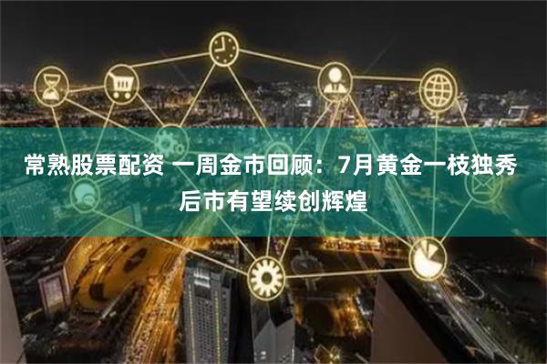 常熟股票配资 一周金市回顾:7月黄金一枝独秀 后市有望续创辉煌