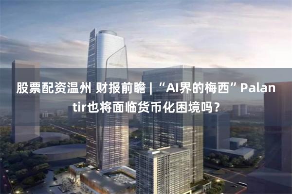 股票配资温州 财报前瞻 | “AI界的梅西”Palantir也将面临货币化困境吗?