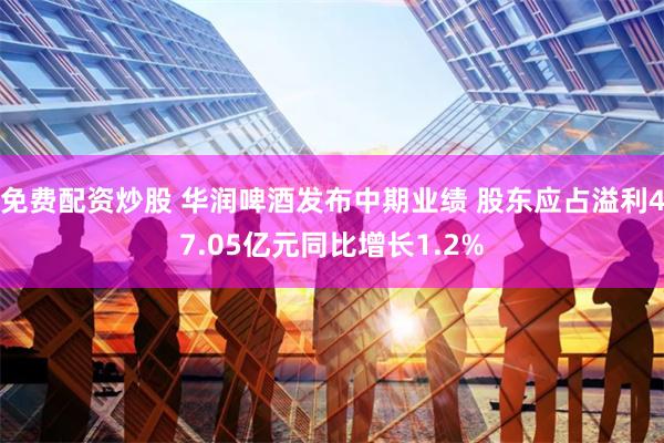 免费配资炒股 华润啤酒发布中期业绩 股东应占溢利47.05亿元同比增长1.2%