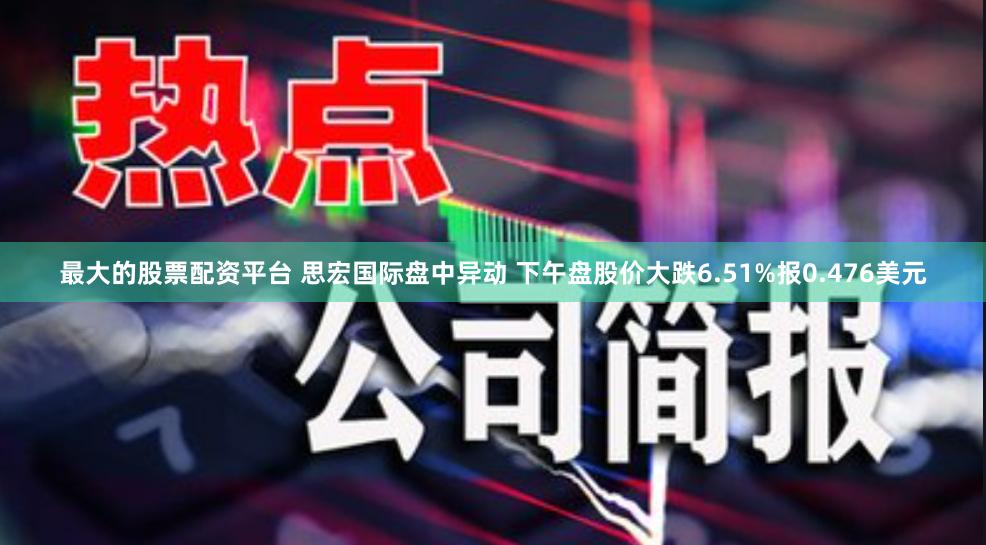 最大的股票配资平台 思宏国际盘中异动 下午盘股价大跌6.51%报0.476美元
