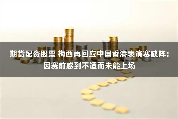 期货配资股票 梅西再回应中国香港表演赛缺阵:因赛前感到不适而未能上场