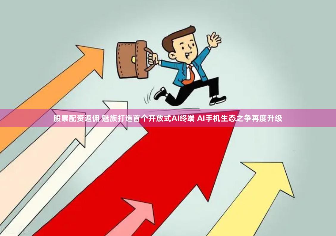 股票配资返佣 魅族打造首个开放式AI终端 AI手机生态之争再度升级
