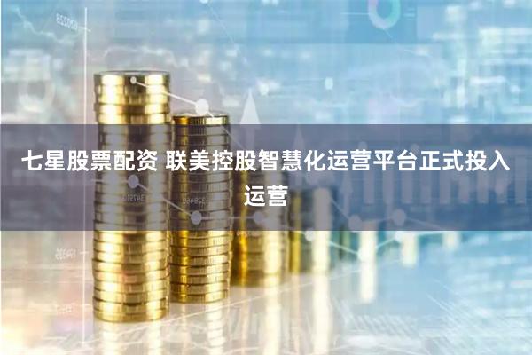 七星股票配资 联美控股智慧化运营平台正式投入运营