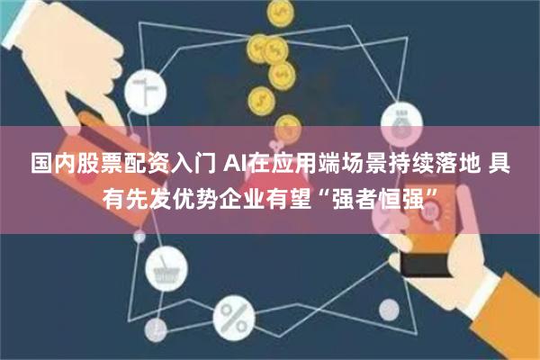 国内股票配资入门 AI在应用端场景持续落地 具有先发优势企业有望“强者恒强”