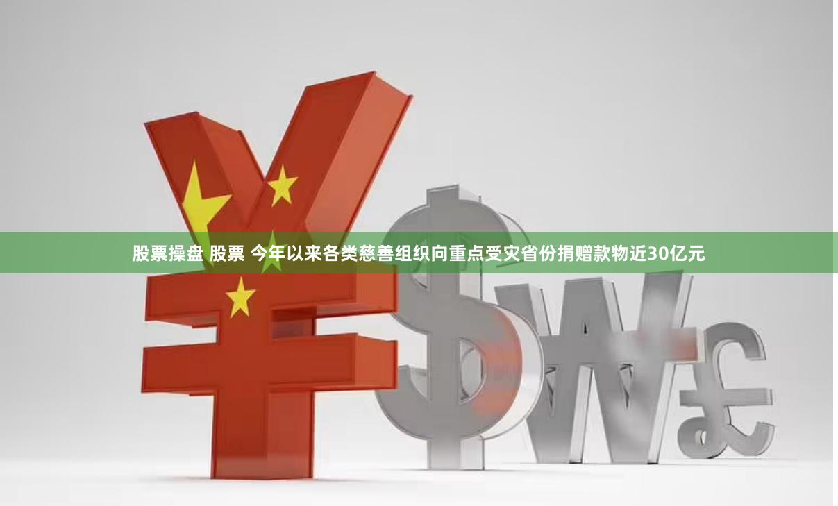 股票操盘 股票 今年以来各类慈善组织向重点受灾省份捐赠款物近30亿元