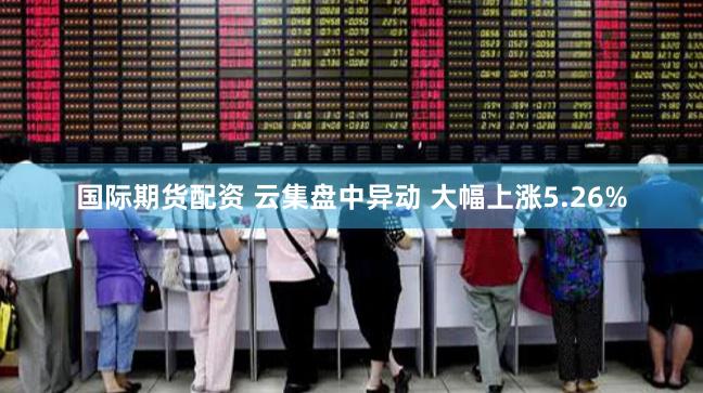 国际期货配资 云集盘中异动 大幅上涨5.26%