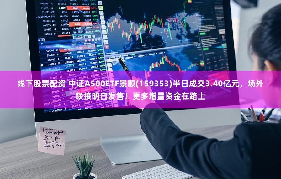线下股票配资 中证A500ETF景顺(159353)半日成交3.40亿元,场外联接明日发售!更多增量资金在路上