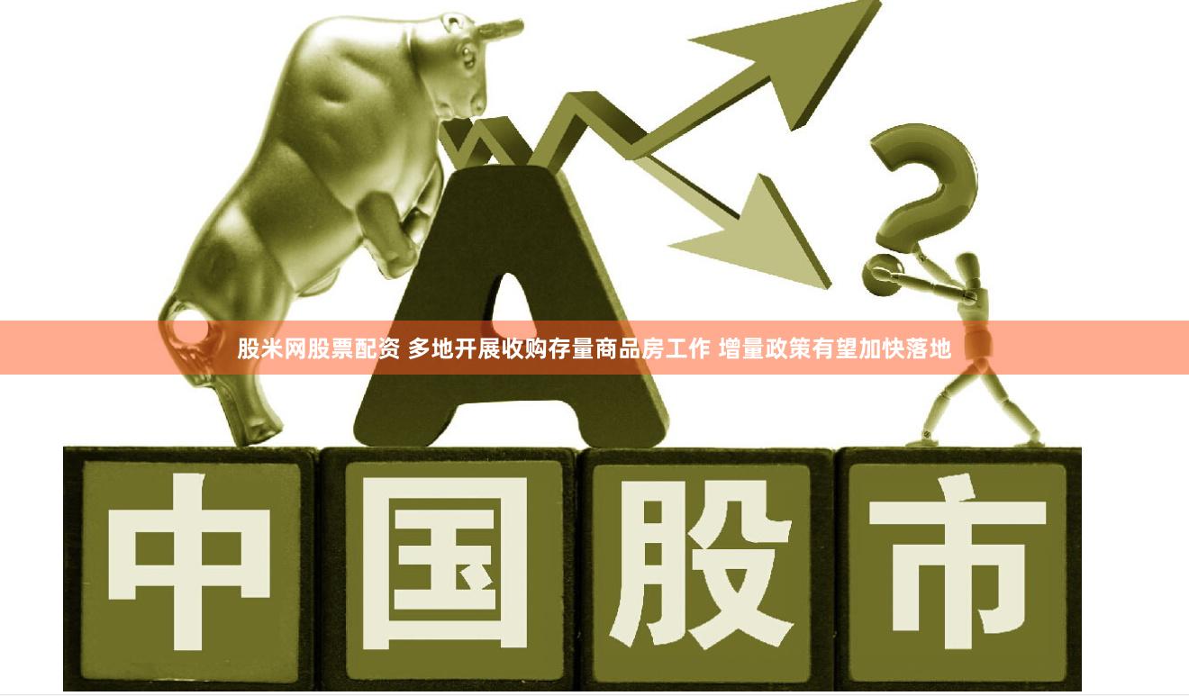 股米网股票配资 多地开展收购存量商品房工作 增量政策有望加快落地