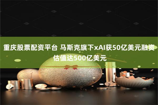 重庆股票配资平台 马斯克旗下xAI获50亿美元融资 估值达500亿美元