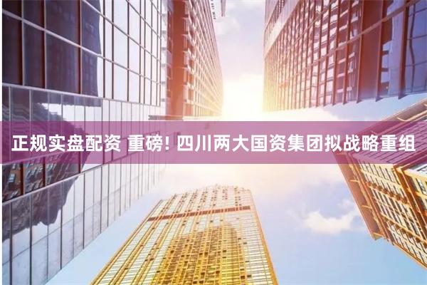 正规实盘配资 重磅! 四川两大国资集团拟战略重组