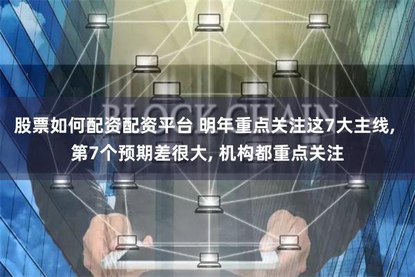 股票如何配资配资平台 明年重点关注这7大主线, 第7个预期差很大, 机构都重点关注
