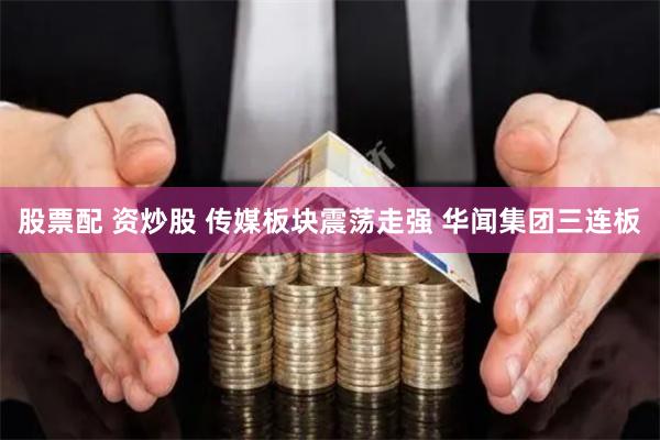 股票配 资炒股 传媒板块震荡走强 华闻集团三连板