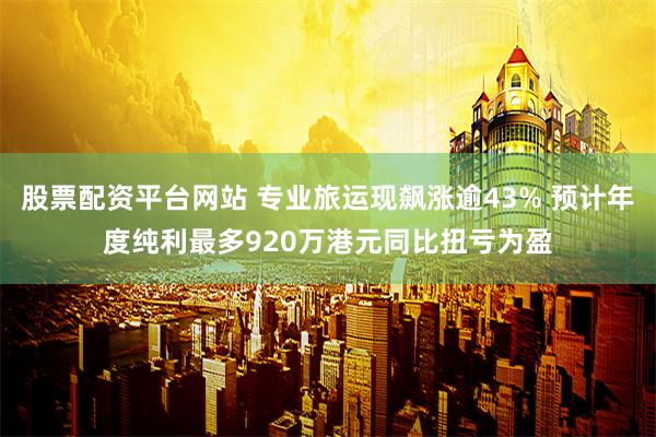 股票配资平台网站 专业旅运现飙涨逾43% 预计年度纯利最多920万港元同比扭亏为盈
