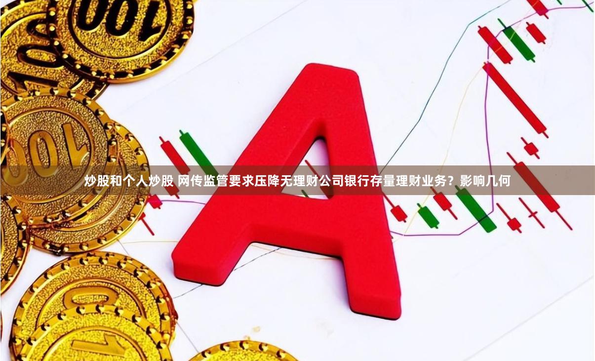 炒股和个人炒股 网传监管要求压降无理财公司银行存量理财业务？影响几何