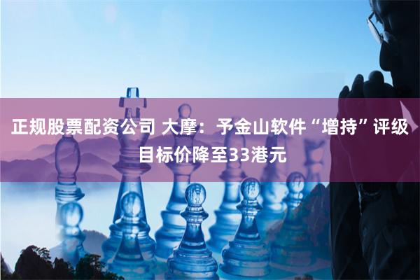正规股票配资公司 大摩:予金山软件“增持”评级 目标价降至33港元