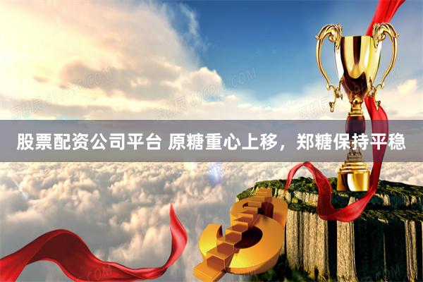 股票配资公司平台 原糖重心上移,郑糖保持平稳