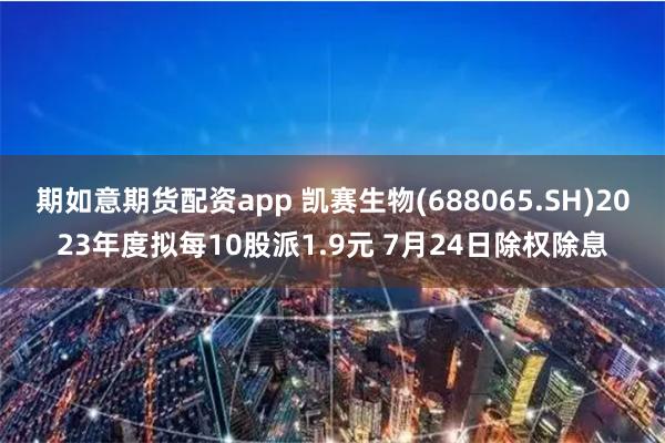 期如意期货配资app 凯赛生物(688065.SH)2023年度拟每10股派1.9元 7月24日除权除息