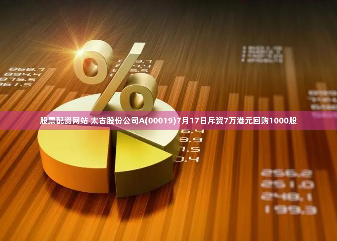 股票配资网站 太古股份公司A(00019)7月17日斥资7万港元回购1000股