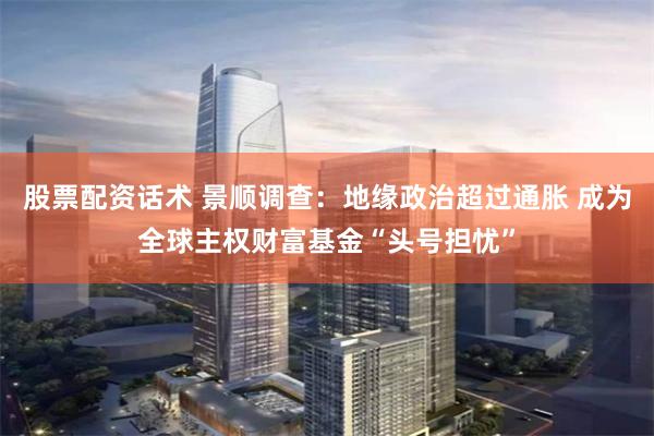 股票配资话术 景顺调查:地缘政治超过通胀 成为全球主权财富基金“头号担忧”