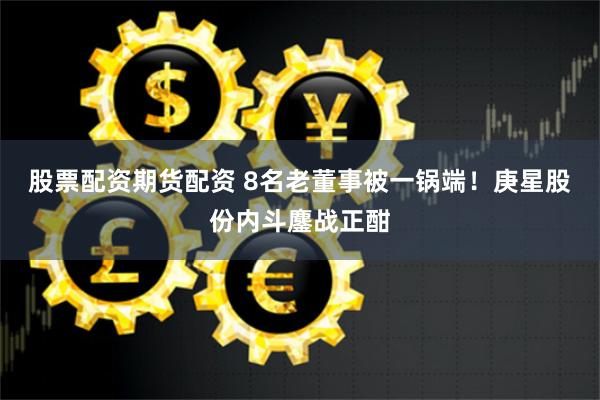 股票配资期货配资 8名老董事被一锅端!庚星股份内斗鏖战正酣