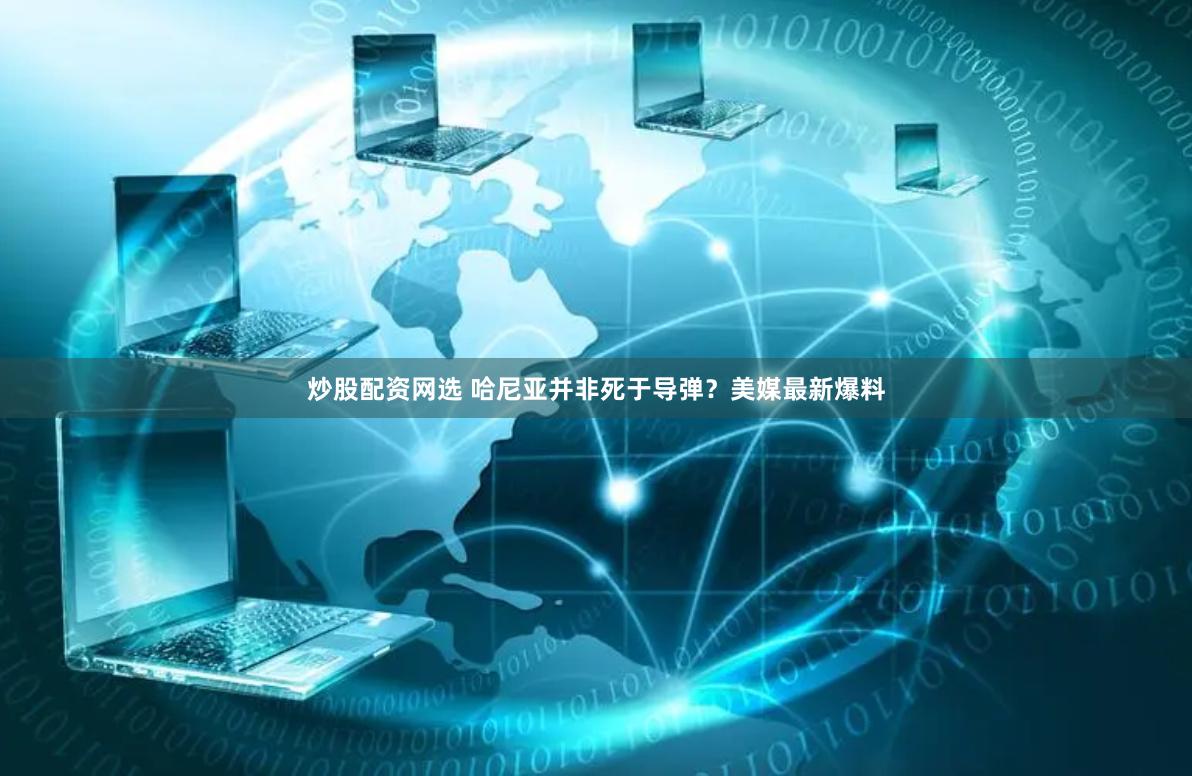 炒股配资网选 哈尼亚并非死于导弹?美媒最新爆料