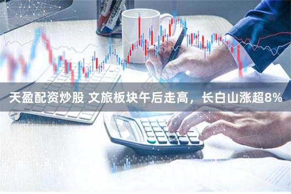 天盈配资炒股 文旅板块午后走高,长白山涨超8%