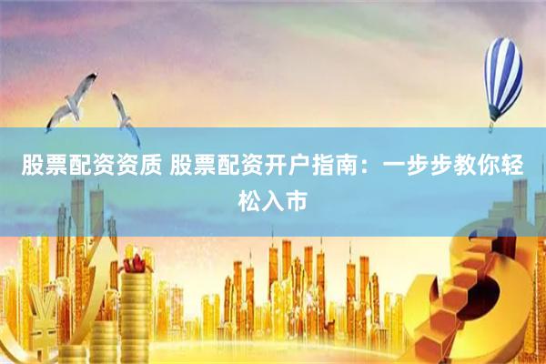 股票配资资质 股票配资开户指南:一步步教你轻松入市