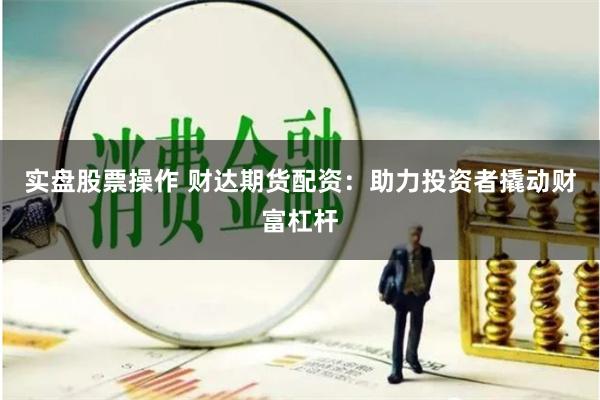 实盘股票操作 财达期货配资:助力投资者撬动财富杠杆