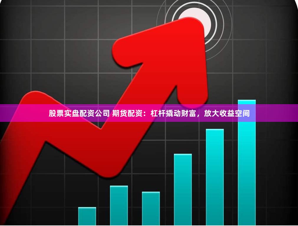股票实盘配资公司 期货配资:杠杆撬动财富,放大收益空间