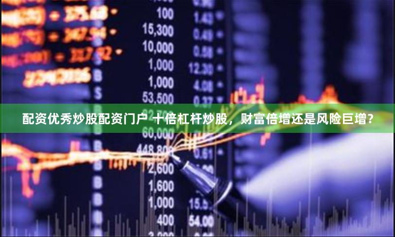 配资优秀炒股配资门户 十倍杠杆炒股,财富倍增还是风险巨增?